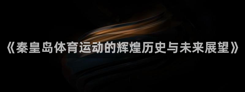 球客岛：《秦皇岛体育运动的辉煌历史与未来展望》