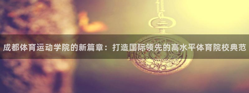 球客岛：成都体育运动学院的新篇章：打造国际领先的高水平体育院校典范